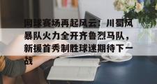 九游娱乐-网球赛场再起风云：川蜀风暴队火力全开齐鲁烈马队，新援首秀制胜球迷期待下一战的简单介绍