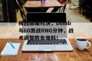 九游-梅西巅峰对决，Doinb与60激战RNG分钟，战术调整胜负难料！的简单介绍